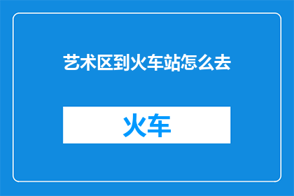 艺术区到火车站怎么去(如何从艺术区前往火车站？)