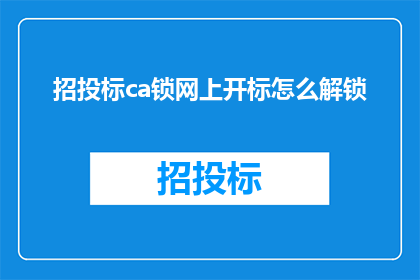 招投标ca锁网上开标怎么解锁(如何在网上进行招投标的CA锁开标操作？)