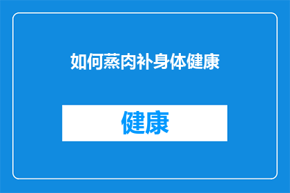 如何蒸肉补身体健康(如何通过蒸肉来滋补身体？)