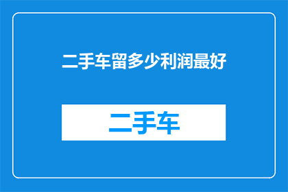 二手车留多少利润最好(如何确定二手车交易中保留的利润比例以实现最佳盈利？)