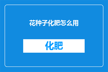 花种子化肥怎么用(如何正确使用花种子化肥以促进植物生长？)