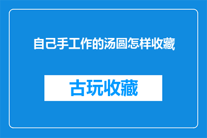 自己手工作的汤圆怎样收藏(如何妥善保存自制汤圆以保持其新鲜美味？)
