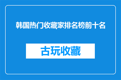 韩国热门收藏家排名榜前十名(韩国收藏家排行榜：谁是前十名中的佼佼者？)
