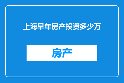 上海早年房产投资多少万(上海房产投资的早期阶段：您需要投入多少资金？)