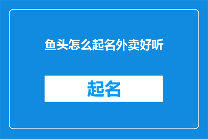 鱼头怎么起名外卖好听(如何为鱼头外卖起一个既吸引人又好听的名字？)