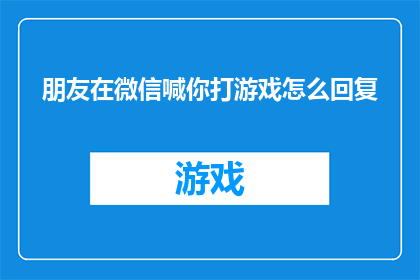 朋友在微信喊你打游戏怎么回复(朋友在微信召唤你参与游戏，你该如何优雅地回应？)