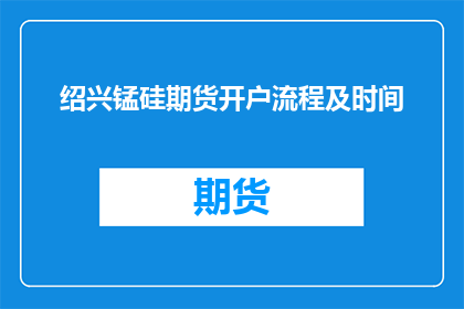 绍兴锰硅期货开户流程及时间(如何快速且顺利地完成绍兴锰硅期货开户流程？)
