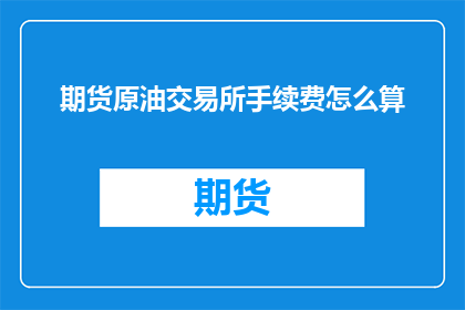 期货原油交易所手续费怎么算(如何计算期货交易原油交易所的手续费？)