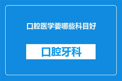 口腔医学要哪些科目好(口腔医学领域的关键科目有哪些？)