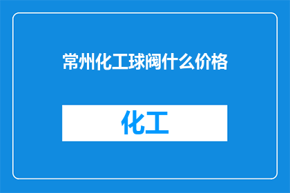 常州化工球阀什么价格(常州化工球阀的价格是多少？)