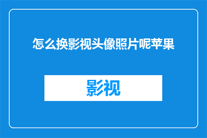 怎么换影视头像照片呢苹果(如何更换苹果设备的影视头像照片？)