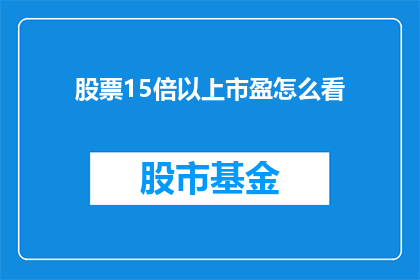 股票15倍以上市盈怎么看(如何评估一只股票是否具有超过15倍的市盈潜力？)