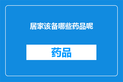居家该备哪些药品呢(居家必备药品清单：您应该准备哪些药物？)