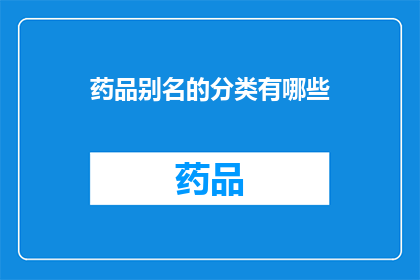 药品别名的分类有哪些(药品别名的分类有哪些？)