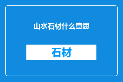 山水石材什么意思(山水石材的含义是什么？)