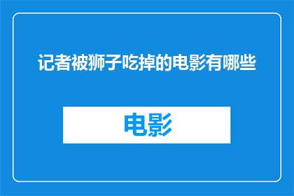 记者被狮子吃掉的电影有哪些(有哪些电影描绘了记者被狮子吃掉的惊险场景？)