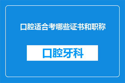 口腔适合考哪些证书和职称(口腔医学领域，您应该考取哪些证书和职称？)