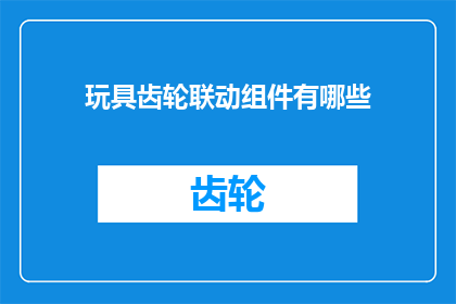 玩具齿轮联动组件有哪些(探索玩具齿轮联动组件的多样性：你了解它们的种类和功能吗？)