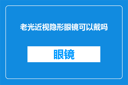 老光近视隐形眼镜可以戴吗(老光近视患者能否佩戴老光近视隐形眼镜？)
