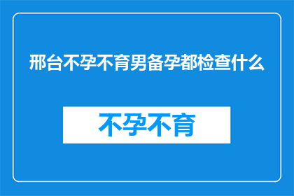 邢台不孕不育男备孕都检查什么(邢台不孕不育男性在备孕前需要接受哪些检查？)