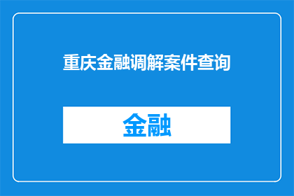 重庆金融调解案件查询(如何查询重庆金融调解案件的详细情况？)