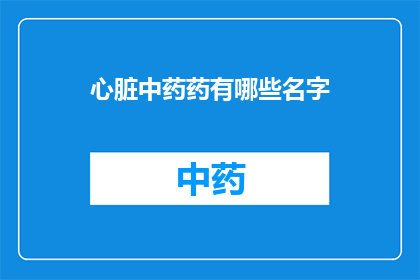 心脏中药药有哪些名字(心脏健康：探索中药中那些被赋予神奇力量的神秘草药)