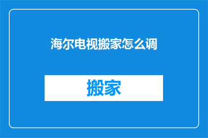 海尔电视搬家怎么调(海尔电视搬家后如何调整设置以适应新环境？)