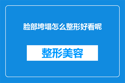 脸部垮塌怎么整形好看呢(如何塑造一个既自然又美观的脸部轮廓？)