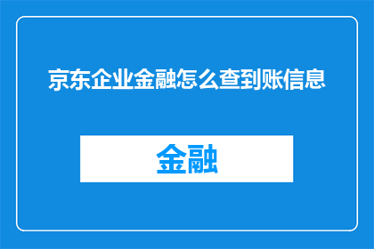 京东企业金融怎么查到账信息(如何查询京东企业金融的到账信息？)
