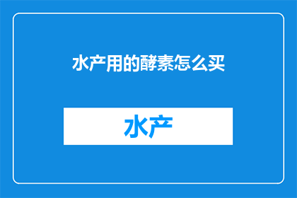 水产用的酵素怎么买(如何购买适合水产养殖的高效酵素？)