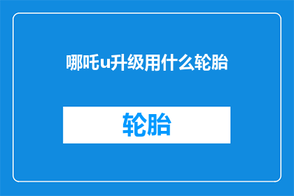 哪吒u升级用什么轮胎(哪吒U升级轮胎选择指南：您应该使用哪种轮胎？)