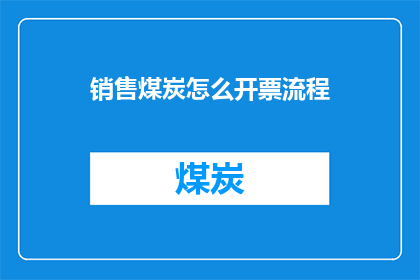 销售煤炭怎么开票流程(如何正确开具销售煤炭的发票？)