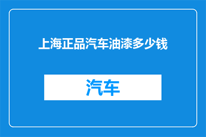 上海正品汽车油漆多少钱(上海正品汽车油漆的价格是多少？)