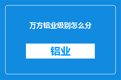 万方铝业级别怎么分(如何划分万方铝业的级别？)