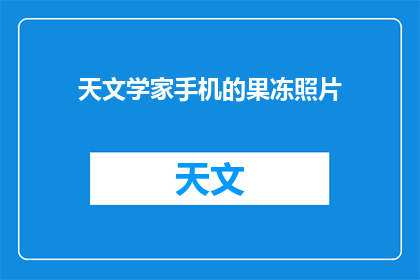 天文学家手机的果冻照片(天文学家的手机中藏着怎样令人惊叹的果冻照片？)
