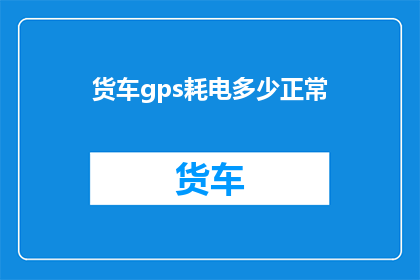 货车gps耗电多少正常(货车GPS耗电正常范围是多少？)