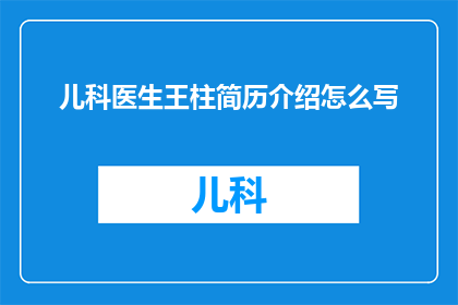 儿科医生王柱简历介绍怎么写(如何撰写一个引人注目的儿科医生王柱简历介绍？)
