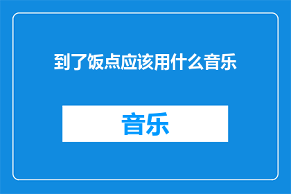 到了饭点应该用什么音乐(到了饭点，你该选择哪种音乐来营造温馨的用餐氛围？)