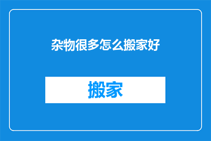 杂物很多怎么搬家好(如何高效整理并搬运堆积如山的杂物？)