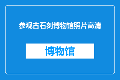 参观古石刻博物馆照片高清(古石刻博物馆的珍贵展品是否值得一探究竟？)