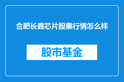合肥长鑫芯片股票行情怎么样(合肥长鑫芯片股票行情如何？投资者应关注哪些关键指标？)