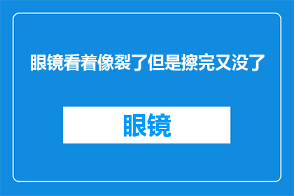 眼镜看着像裂了但是擦完又没了(眼镜表面看似裂纹，实则消失之谜：擦去痕迹后真相如何？)