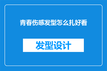 青春伤感发型怎么扎好看(如何打造青春伤感发型，使之既美观又充满情感？)