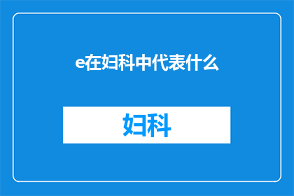 e在妇科中代表什么(妇科领域中，e究竟代表何物？)
