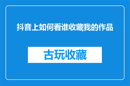 抖音上如何看谁收藏我的作品(如何探索抖音上谁收藏了我的作品？)