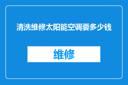 清洗维修太阳能空调要多少钱(清洗维修太阳能空调的费用是多少？)