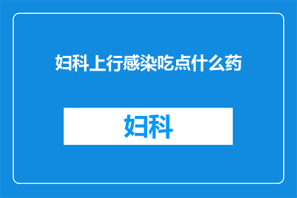 妇科上行感染吃点什么药(妇科感染问题，您应该选择哪种药物来治疗？)