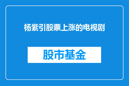 杨紫引股票上涨的电视剧(杨紫主演的电视剧为何能引发股票上涨？)