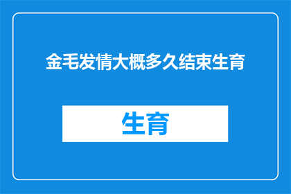 金毛发情大概多久结束生育(金毛发情期持续多久？生育周期的奥秘揭晓)