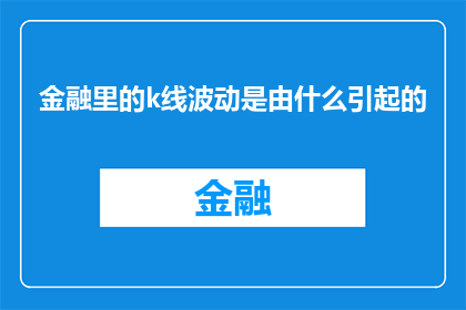 金融里的k线波动是由什么引起的(金融领域的K线波动之谜：是什么因素在背后推动着价格的起伏不定？)